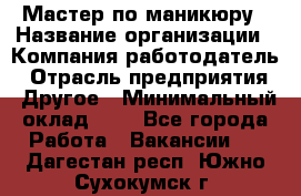 Мастер по маникюру › Название организации ­ Компания-работодатель › Отрасль предприятия ­ Другое › Минимальный оклад ­ 1 - Все города Работа » Вакансии   . Дагестан респ.,Южно-Сухокумск г.